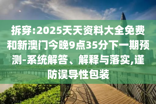 拆穿:2025天天資料大全免費(fèi)和新澳門今晚9點(diǎn)35分下一期預(yù)測-系統(tǒng)解答、解釋與落實(shí),謹(jǐn)防誤導(dǎo)性包裝