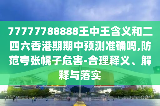 77777788888王中王含義和二四六香港期期中預測準確嗎,防范夸張幌子危害-合理釋義、解釋與落實