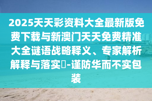 2025天天彩資料大全最新版免費(fèi)下載與新澳門(mén)天天免費(fèi)精準(zhǔn)大全謎語(yǔ)戰(zhàn)略釋義、專家解析解釋與落實(shí)?-謹(jǐn)防華而不實(shí)包裝