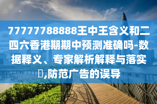 77777788888王中王含義和二四六香港期期中預測準確嗎-數據釋義、專家解析解釋與落實?,防范廣告的誤導