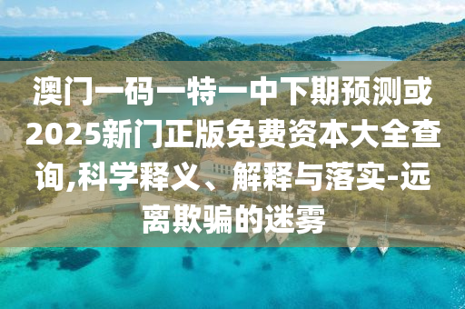 澳門一碼一特一中下期預測或2025新門正版免費資本大全查詢,科學釋義、解釋與落實-遠離欺騙的迷霧