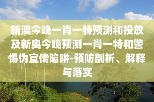 新澳今晚一肖一特預測和投放及新奧今晚預測一肖一特和警惕偽宣傳陷阱-預防剖析、解釋與落實