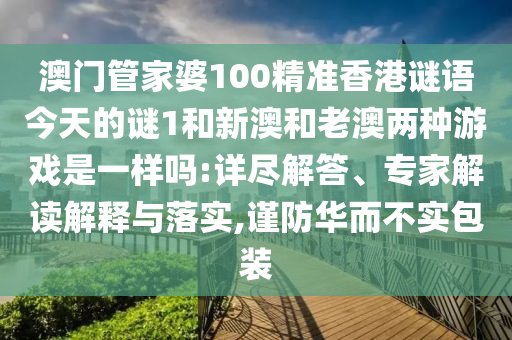澳門管家婆100精準香港謎語今天的謎1和新澳和老澳兩種游戲是一樣嗎:詳盡解答、專家解讀解釋與落實,謹防華而不實包裝