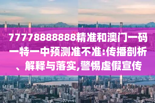 77778888888精準和澳門一碼一特一中預測準不準:傳播剖析、解釋與落實,警惕虛假宣傳