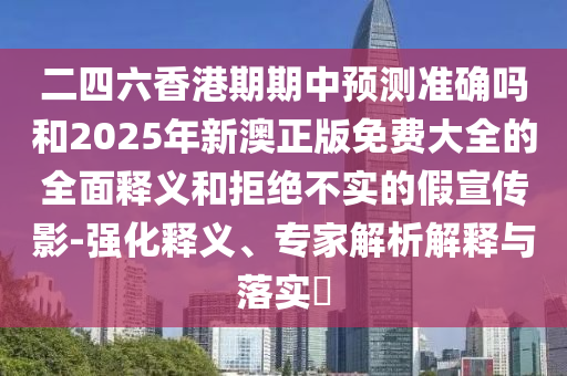 二四六香港期期中預(yù)測(cè)準(zhǔn)確嗎和2025年新澳正版免費(fèi)大全的全面釋義和拒絕不實(shí)的假宣傳影-強(qiáng)化釋義、專(zhuān)家解析解釋與落實(shí)?