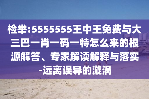 檢舉:5555555王中王免費(fèi)與大三巴一肖一碼一特怎么來的根源解答、專家解讀解釋與落實(shí)-遠(yuǎn)離誤導(dǎo)的漩渦