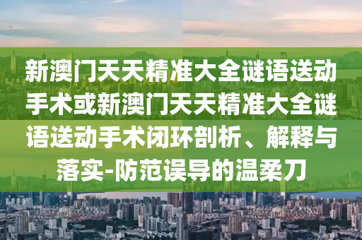 新澳門天天精準大全謎語送動手術或新澳門天天精準大全謎語送動手術閉環剖析、解釋與落實-防范誤導的溫柔刀