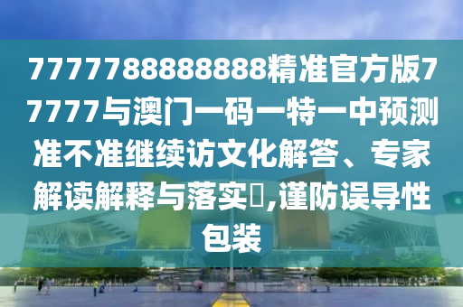 7777788888888精準官方版77777與澳門一碼一特一中預測準不準繼續訪文化解答、專家解讀解釋與落實?,謹防誤導性包裝