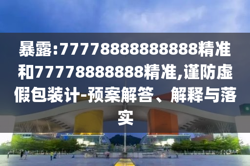 暴露:77778888888888精準和77778888888精準,謹防虛假包裝計-預案解答、解釋與落實