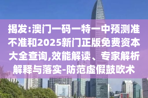 揭發:澳門一碼一特一中預測準不準和2025新門正版免費資本大全查詢,效能解讀、專家解析解釋與落實-防范虛假鼓吹術