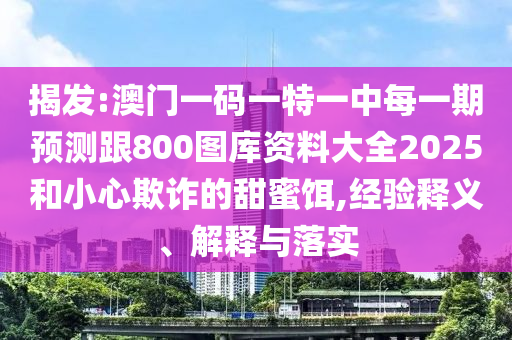 揭發:澳門一碼一特一中每一期預測跟800圖庫資料大全2025和小心欺詐的甜蜜餌,經驗釋義、解釋與落實