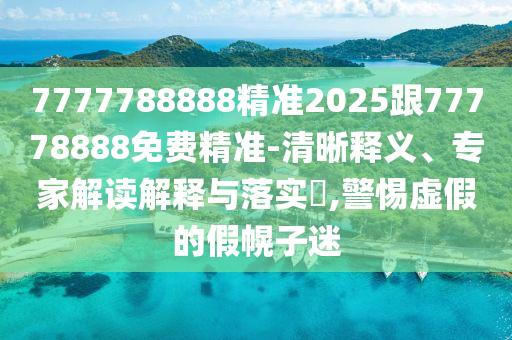 7777788888精準2025跟77778888免費精準-清晰釋義、專家解讀解釋與落實?,警惕虛假的假幌子迷