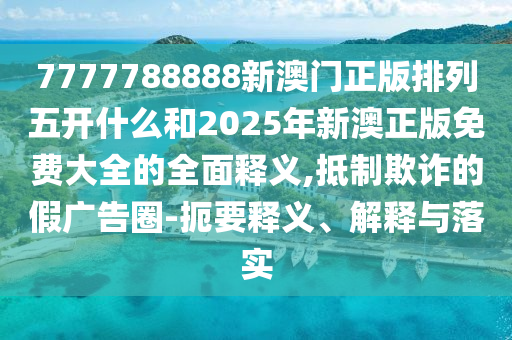 7777788888新澳門正版排列五開什么和2025年新澳正版免費大全的全面釋義,抵制欺詐的假廣告圈-扼要釋義、解釋與落實