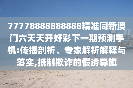 77778888888888精準(zhǔn)同新澳門六天天開好彩下一期預(yù)測(cè)手機(jī):傳播剖析、專家解析解釋與落實(shí),抵制欺詐的假誘導(dǎo)旗