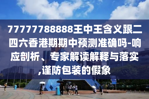 77777788888王中王含義跟二四六香港期期中預測準確嗎-響應剖析、專家解讀解釋與落實,謹防包裝的假象