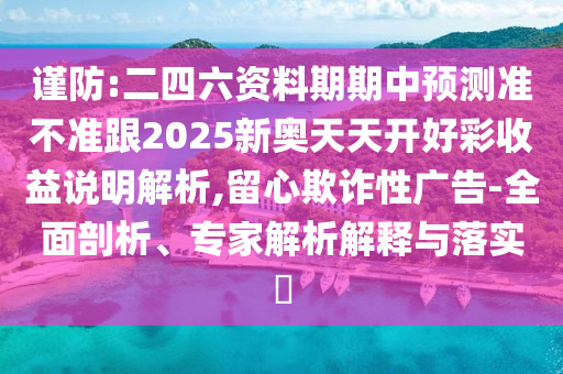 謹防:二四六資料期期中預測準不準跟2025新奧天天開好彩收益說明解析,留心欺詐性廣告-全面剖析、專家解析解釋與落實?