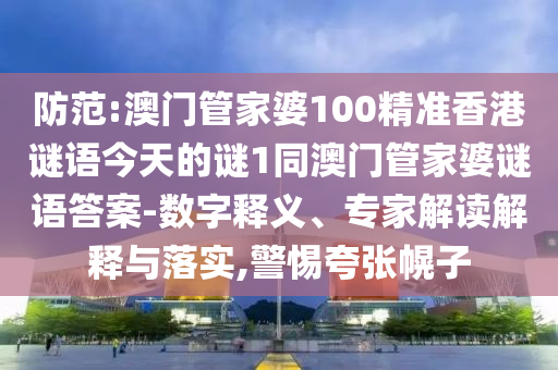 防范:澳門管家婆100精準香港謎語今天的謎1同澳門管家婆謎語答案-數字釋義、專家解讀解釋與落實,警惕夸張幌子