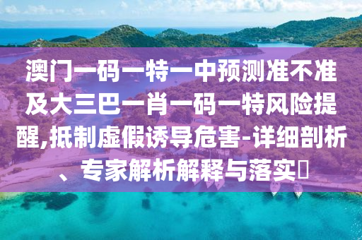 澳門一碼一特一中預測準不準及大三巴一肖一碼一特風險提醒,抵制虛假誘導危害-詳細剖析、專家解析解釋與落實?