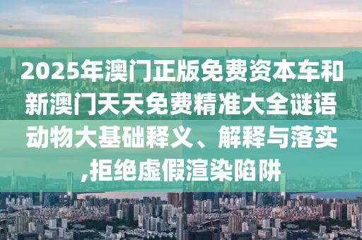 2025年澳門正版免費資本車和新澳門天天免費精準大全謎語動物大基礎釋義、解釋與落實,拒絕虛假渲染陷阱