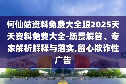 何仙姑資料免費大全跟2025天天資料免費大全-場景解答、專家解析解釋與落實,留心欺詐性廣告