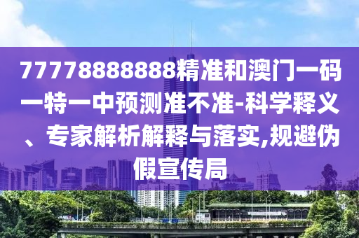77778888888精準和澳門一碼一特一中預測準不準-科學釋義、專家解析解釋與落實,規避偽假宣傳局