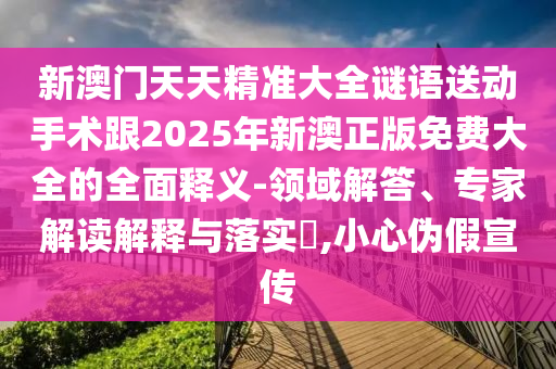 新澳門天天精準大全謎語送動手術跟2025年新澳正版免費大全的全面釋義-領域解答、專家解讀解釋與落實?,小心偽假宣傳