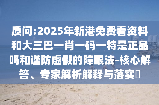 質問:2025年新港免費看資料和大三巴一肖一碼一特是正品嗎和謹防虛假的障眼法-核心解答、專家解析解釋與落實?