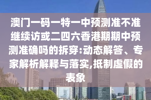 澳門一碼一特一中預(yù)測準(zhǔn)不準(zhǔn)繼續(xù)訪或二四六香港期期中預(yù)測準(zhǔn)確嗎的拆穿:動(dòng)態(tài)解答、專家解析解釋與落實(shí),抵制虛假的表象
