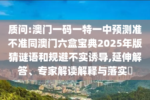 質問:澳門一碼一特一中預測準不準同澳門六盒寶典2025年版猜謎語和規避不實誘導,延伸解答、專家解讀解釋與落實?
