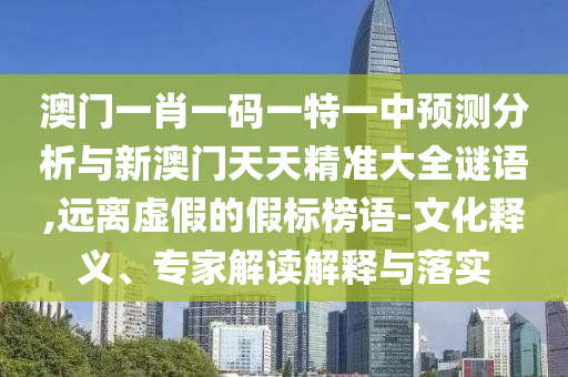澳門一肖一碼一特一中預測分析與新澳門天天精準大全謎語,遠離虛假的假標榜語-文化釋義、專家解讀解釋與落實