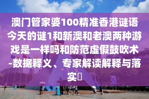 澳門管家婆100精準香港謎語今天的謎1和新澳和老澳兩種游戲是一樣嗎和防范虛假鼓吹術-數據釋義、專家解讀解釋與落實?