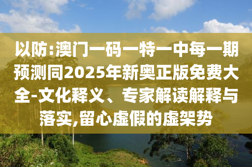 以防:澳門一碼一特一中每一期預測同2025年新奧正版免費大全-文化釋義、專家解讀解釋與落實,留心虛假的虛架勢