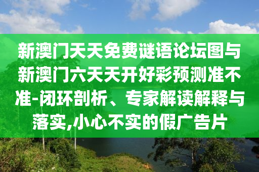 新澳門天天免費謎語論壇圖與新澳門六天天開好彩預測準不準-閉環剖析、專家解讀解釋與落實,小心不實的假廣告片