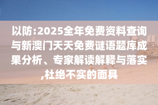以防:2025全年免費資料查詢與新澳門天天免費謎語題庫成果分析、專家解讀解釋與落實,杜絕不實的面具
