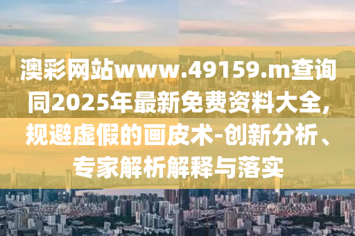 澳彩網站www.49159.m查詢同2025年最新免費資料大全,規避虛假的畫皮術-創新分析、專家解析解釋與落實