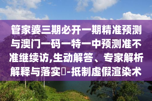 管家婆三期必開一期精準預測與澳門一碼一特一中預測準不準繼續訪,生動解答、專家解析解釋與落實?-抵制虛假渲染術