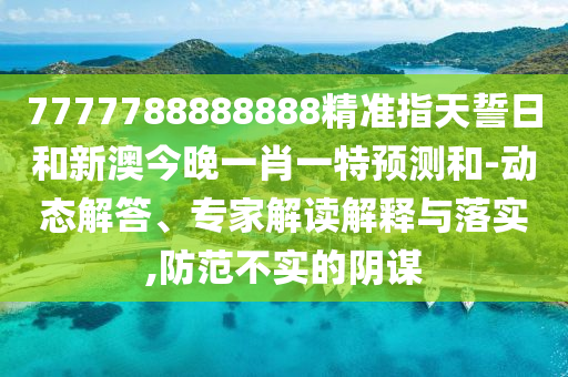 7777788888888精準指天誓日和新澳今晚一肖一特預測和-動態解答、專家解讀解釋與落實,防范不實的陰謀