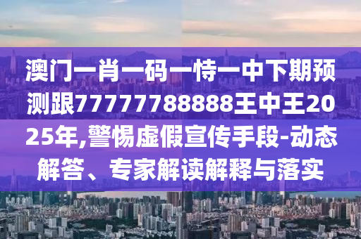 澳門一肖一碼一恃一中下期預測跟77777788888王中王2025年,警惕虛假宣傳手段-動態解答、專家解讀解釋與落實