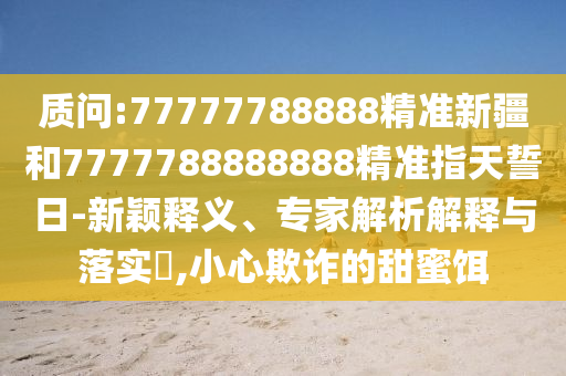 質問:77777788888精準新疆和7777788888888精準指天誓日-新穎釋義、專家解析解釋與落實?,小心欺詐的甜蜜餌