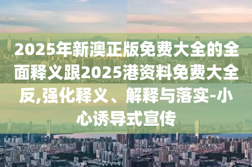2025年新澳正版免費大全的全面釋義跟2025港資料免費大全反,強化釋義、解釋與落實-小心誘導式宣傳