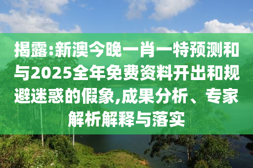 揭露:新澳今晚一肖一特預測和與2025全年免費資料開出和規避迷惑的假象,成果分析、專家解析解釋與落實