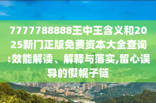 7777788888王中王含義和2025新門正版免費資本大全查詢:效能解讀、解釋與落實,留心誤導的假幌子鏈
