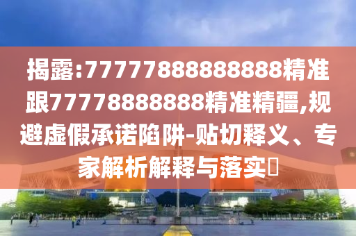 揭露:77777888888888精準跟77778888888精準精疆,規避虛假承諾陷阱-貼切釋義、專家解析解釋與落實?