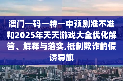 澳門一碼一特一中預測準不準和2025年天天游戲大全優化解答、解釋與落實,抵制欺詐的假誘導旗