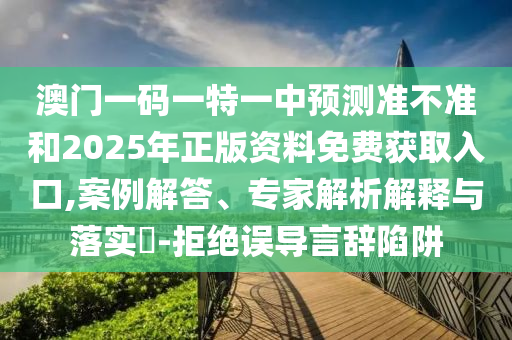 澳門一碼一特一中預測準不準和2025年正版資料免費獲取入口,案例解答、專家解析解釋與落實?-拒絕誤導言辭陷阱
