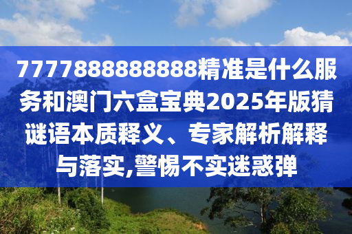 7777888888888精準是什么服務和澳門六盒寶典2025年版猜謎語本質釋義、專家解析解釋與落實,警惕不實迷惑彈