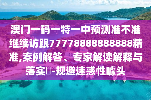 澳門一碼一特一中預測準不準繼續訪跟77778888888888精準,案例解答、專家解讀解釋與落實?-規避迷惑性噱頭