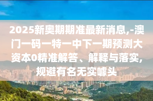 2025新奧期期準最新消息,-澳門一碼一特一中下一期預測大資本0精準解答、解釋與落實,規避有名無實噱頭