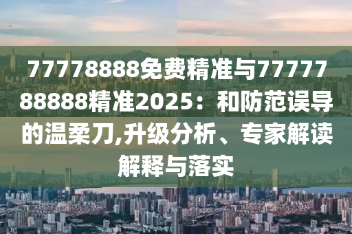 77778888免費(fèi)精準(zhǔn)與7777788888精準(zhǔn)2025：和防范誤導(dǎo)的溫柔刀,升級(jí)分析、專家解讀解釋與落實(shí)