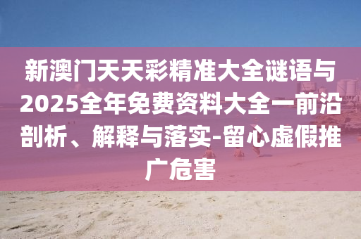 新澳門天天彩精準大全謎語與2025全年免費資料大全一前沿剖析、解釋與落實-留心虛假推廣危害